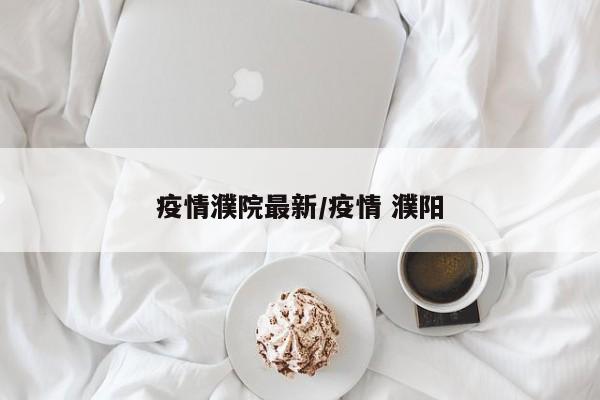 疫情濮院最新/疫情 濮阳 疫情濮院最新/疫情 濮阳