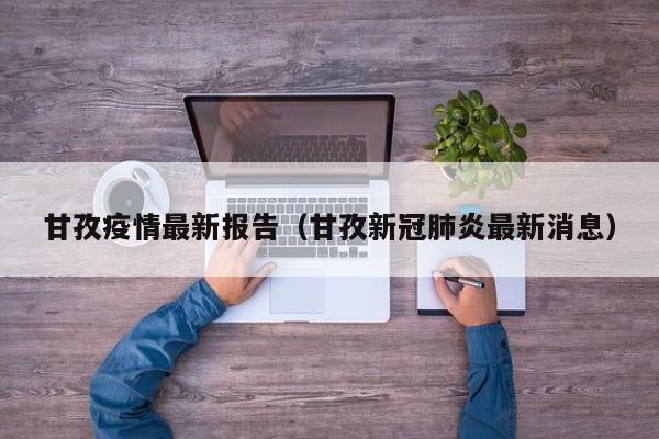 甘孜疫情最新报告(甘孜新冠肺炎最新消息) 甘孜疫情最新报告(甘孜新冠肺炎最新消息)