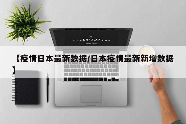 【疫情日本最新数据/日本疫情最新新增数据】 【疫情日本最新数据/日本疫情最新新增数据】