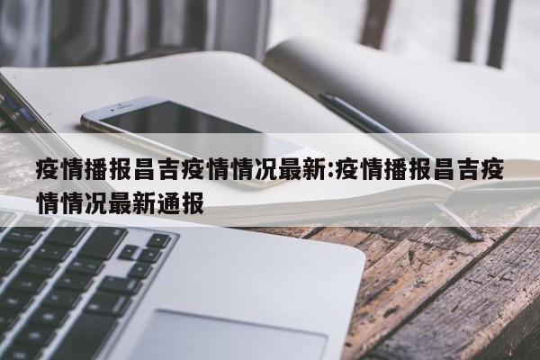疫情播报昌吉疫情情况最新:疫情播报昌吉疫情情况最新通报 疫情播报昌吉疫情情况最新:疫情播报昌吉疫情情况最新通报