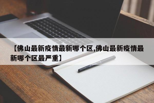 【佛山最新疫情最新哪个区,佛山最新疫情最新哪个区最严重】