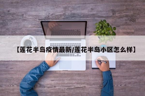 【莲花半岛疫情最新/莲花半岛小区怎么样】 【莲花半岛疫情最新/莲花半岛小区怎么样】