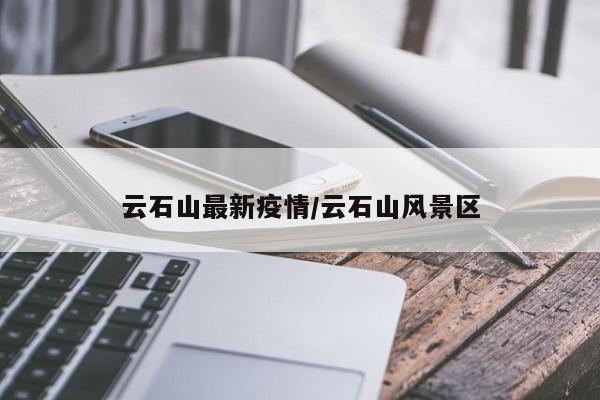 云石山最新疫情/云石山风景区 云石山最新疫情/云石山风景区