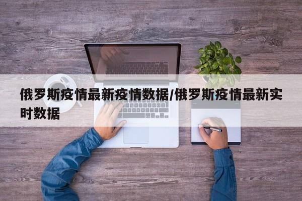 俄罗斯疫情最新疫情数据/俄罗斯疫情最新实时数据 俄罗斯疫情最新疫情数据/俄罗斯疫情最新实时数据