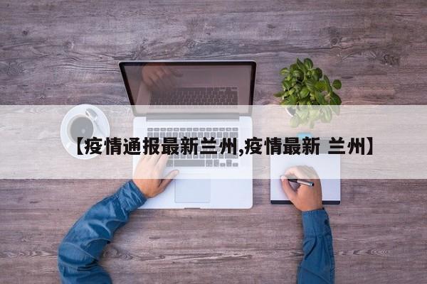 【疫情通报最新兰州,疫情最新 兰州】 【疫情通报最新兰州,疫情最新 兰州】