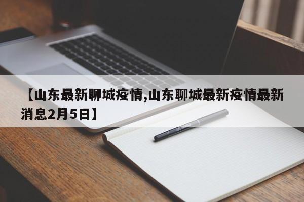 【山东最新聊城疫情,山东聊城最新疫情最新消息2月5日】 【山东最新聊城疫情,山东聊城最新疫情最新消息2月5日】