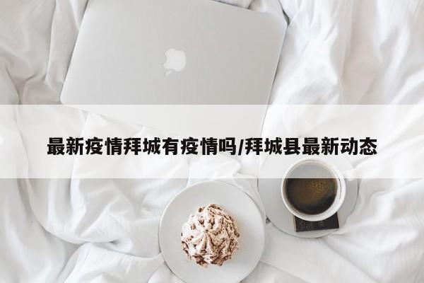 最新疫情拜城有疫情吗/拜城县最新动态 最新疫情拜城有疫情吗/拜城县最新动态
