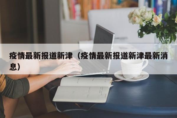 疫情最新报道新津(疫情最新报道新津最新消息) 疫情最新报道新津(疫情最新报道新津最新消息)