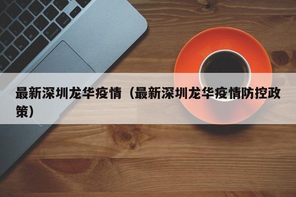 最新深圳龙华疫情(最新深圳龙华疫情防控政策) 最新深圳龙华疫情(最新深圳龙华疫情防控政策)
