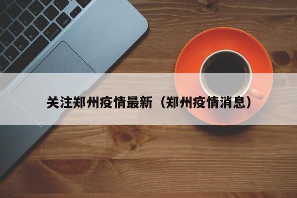 关注郑州疫情最新(郑州疫情消息) 关注郑州疫情最新(郑州疫情消息)