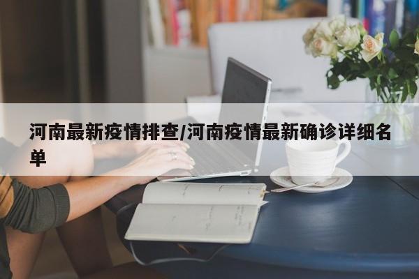 河南最新疫情排查/河南疫情最新确诊详细名单 河南最新疫情排查/河南疫情最新确诊详细名单