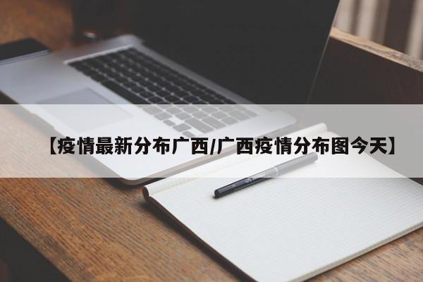 【疫情最新分布广西/广西疫情分布图今天】 【疫情最新分布广西/广西疫情分布图今天】