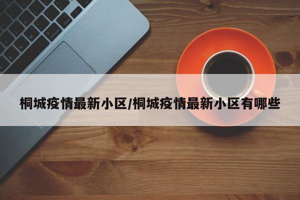 桐城疫情最新小区/桐城疫情最新小区有哪些 桐城疫情最新小区/桐城疫情最新小区有哪些