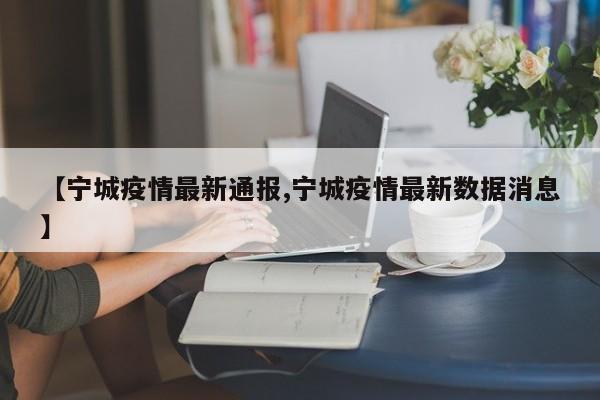 【宁城疫情最新通报,宁城疫情最新数据消息】 【宁城疫情最新通报,宁城疫情最新数据消息】