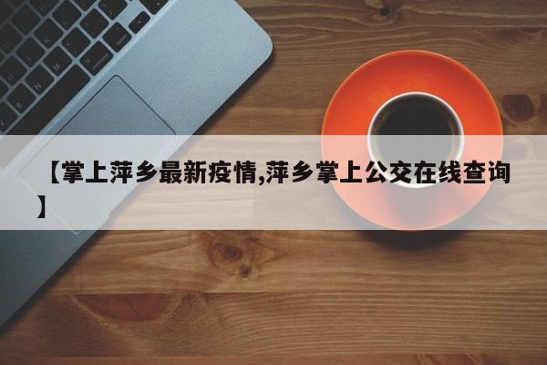 【掌上萍乡最新疫情,萍乡掌上公交在线查询】 【掌上萍乡最新疫情,萍乡掌上公交在线查询】