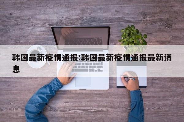 韩国最新疫情通报:韩国最新疫情通报最新消息 韩国最新疫情通报:韩国最新疫情通报最新消息