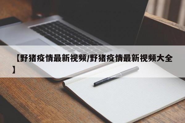 【野猪疫情最新视频/野猪疫情最新视频大全】 【野猪疫情最新视频/野猪疫情最新视频大全】