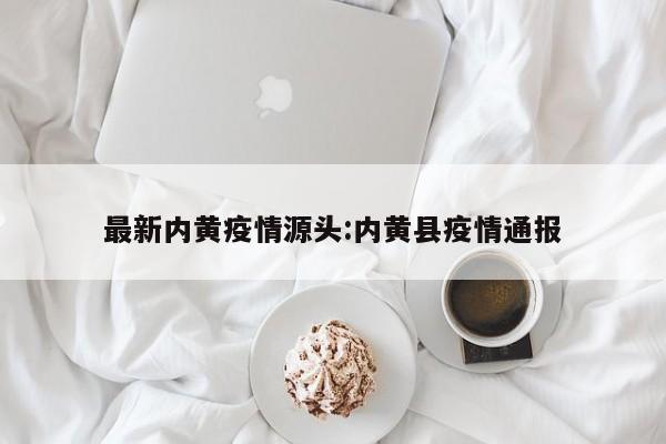最新内黄疫情源头:内黄县疫情通报 最新内黄疫情源头:内黄县疫情通报