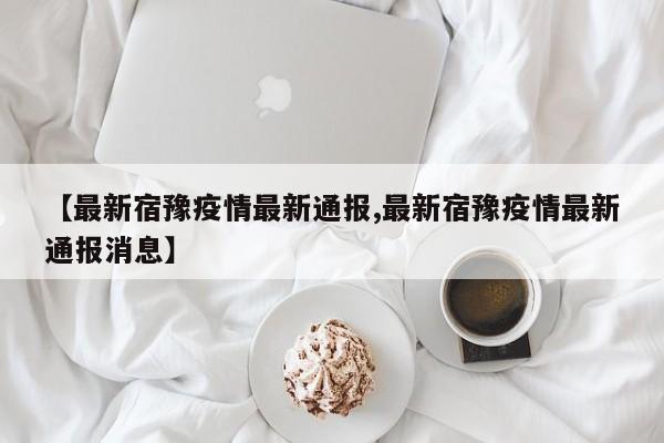 【最新宿豫疫情最新通报,最新宿豫疫情最新通报消息】 【最新宿豫疫情最新通报,最新宿豫疫情最新通报消息】