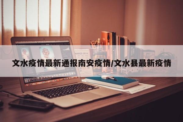 文水疫情最新通报南安疫情/文水县最新疫情 文水疫情最新通报南安疫情/文水县最新疫情