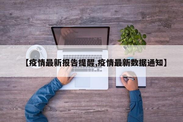 【疫情最新报告提醒,疫情最新数据通知】 【疫情最新报告提醒,疫情最新数据通知】