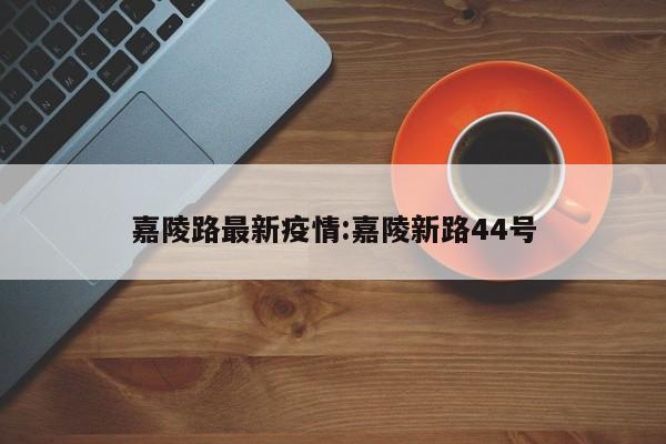 嘉陵路最新疫情:嘉陵新路44号 嘉陵路最新疫情:嘉陵新路44号