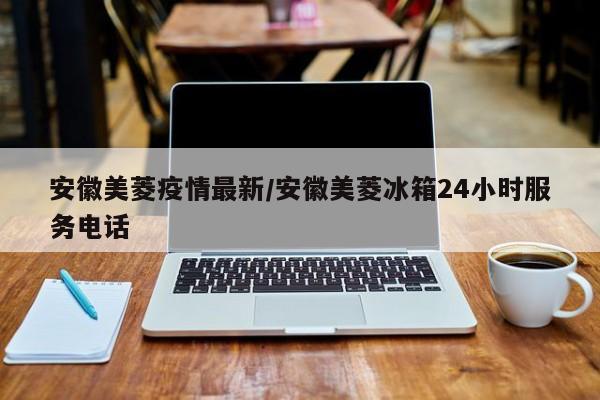安徽美菱疫情最新/安徽美菱冰箱24小时服务电话 安徽美菱疫情最新/安徽美菱冰箱24小时服务电话