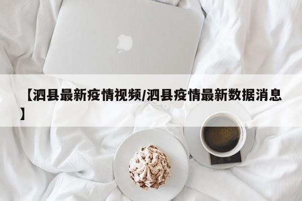 【泗县最新疫情视频/泗县疫情最新数据消息】 【泗县最新疫情视频/泗县疫情最新数据消息】