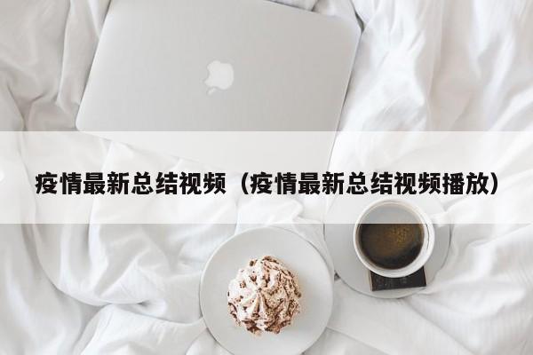 疫情最新总结视频(疫情最新总结视频播放) 疫情最新总结视频(疫情最新总结视频播放)