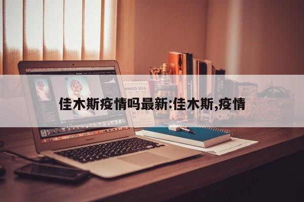 佳木斯疫情吗最新:佳木斯,疫情 佳木斯疫情吗最新:佳木斯,疫情