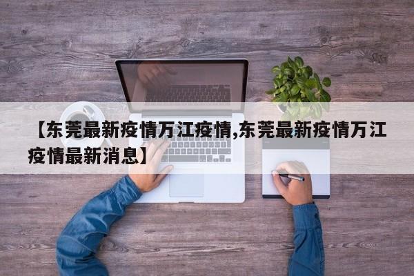 【东莞最新疫情万江疫情,东莞最新疫情万江疫情最新消息】 【东莞最新疫情万江疫情,东莞最新疫情万江疫情最新消息】