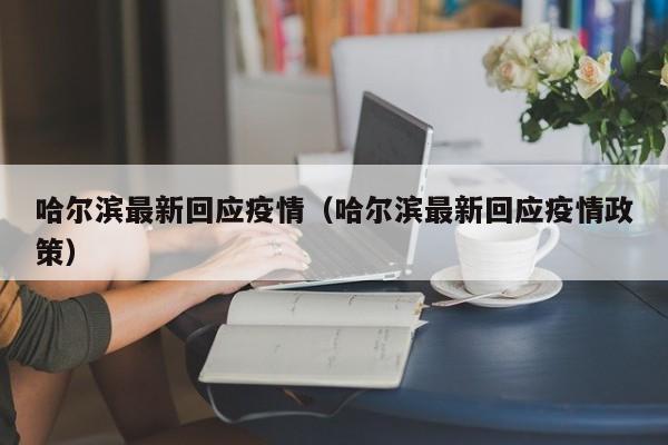 哈尔滨最新回应疫情(哈尔滨最新回应疫情政策) 哈尔滨最新回应疫情(哈尔滨最新回应疫情政策)