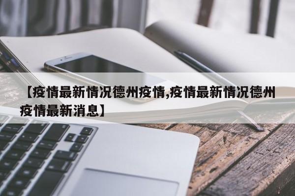 【疫情最新情况德州疫情,疫情最新情况德州疫情最新消息】 【疫情最新情况德州疫情,疫情最新情况德州疫情最新消息】