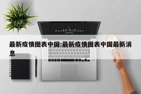 最新疫情图表中国:最新疫情图表中国最新消息 最新疫情图表中国:最新疫情图表中国最新消息
