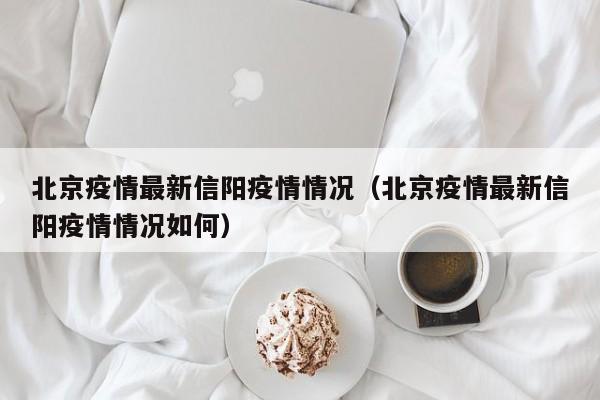 北京疫情最新信阳疫情情况(北京疫情最新信阳疫情情况如何) 北京疫情最新信阳疫情情况(北京疫情最新信阳疫情情况如何)