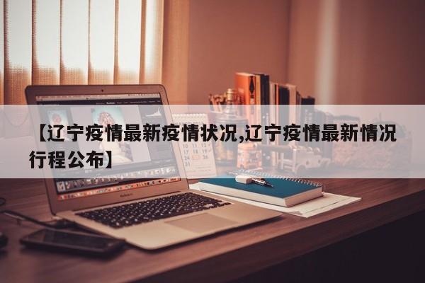 【辽宁疫情最新疫情状况,辽宁疫情最新情况行程公布】 【辽宁疫情最新疫情状况,辽宁疫情最新情况行程公布】