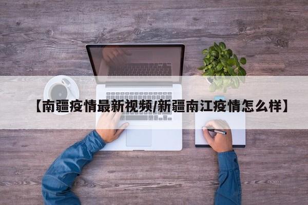 【南疆疫情最新视频/新疆南江疫情怎么样】 【南疆疫情最新视频/新疆南江疫情怎么样】