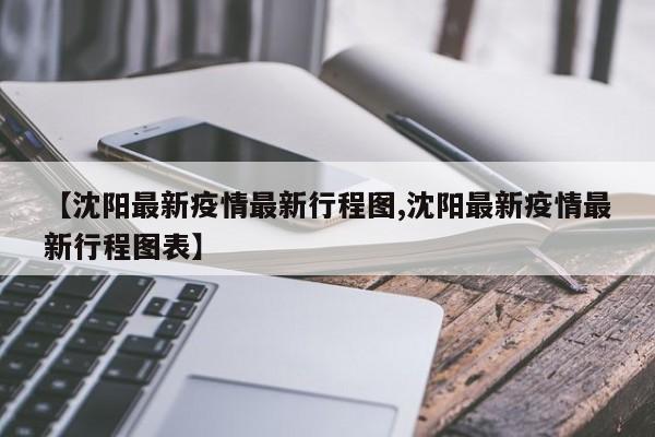 【沈阳最新疫情最新行程图,沈阳最新疫情最新行程图表】 【沈阳最新疫情最新行程图,沈阳最新疫情最新行程图表】