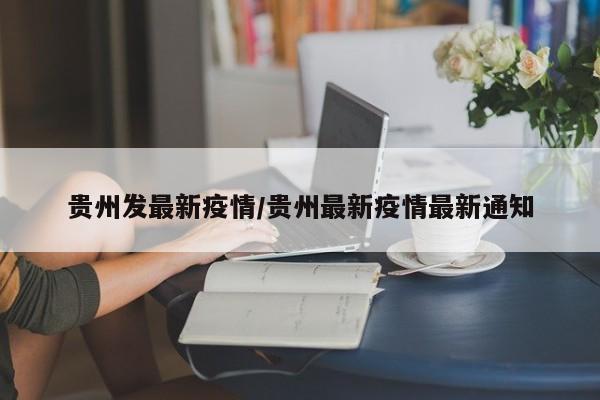 贵州发最新疫情/贵州最新疫情最新通知 贵州发最新疫情/贵州最新疫情最新通知