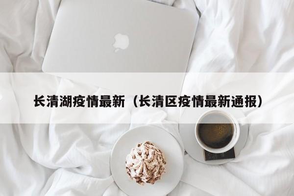 长清湖疫情最新(长清区疫情最新通报) 长清湖疫情最新(长清区疫情最新通报)