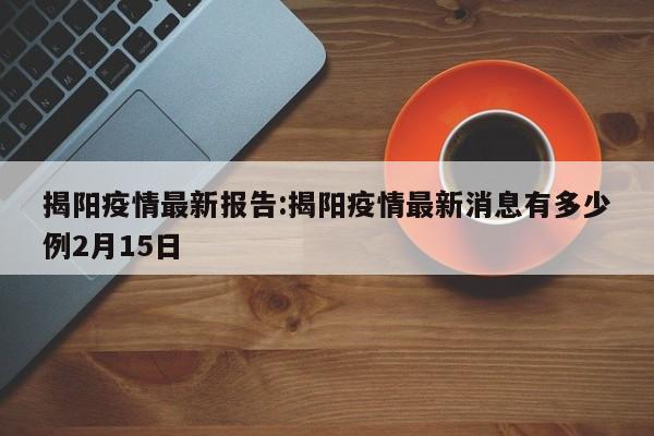 揭阳疫情最新报告:揭阳疫情最新消息有多少例2月15日 揭阳疫情最新报告:揭阳疫情最新消息有多少例2月15日