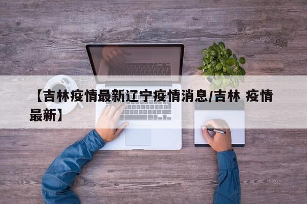 【吉林疫情最新辽宁疫情消息/吉林 疫情 最新】