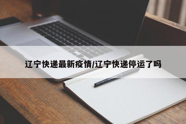 辽宁快递最新疫情/辽宁快递停运了吗 辽宁快递最新疫情/辽宁快递停运了吗