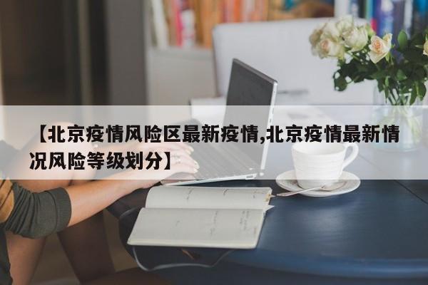 【北京疫情风险区最新疫情,北京疫情最新情况风险等级划分】 【北京疫情风险区最新疫情,北京疫情最新情况风险等级划分】
