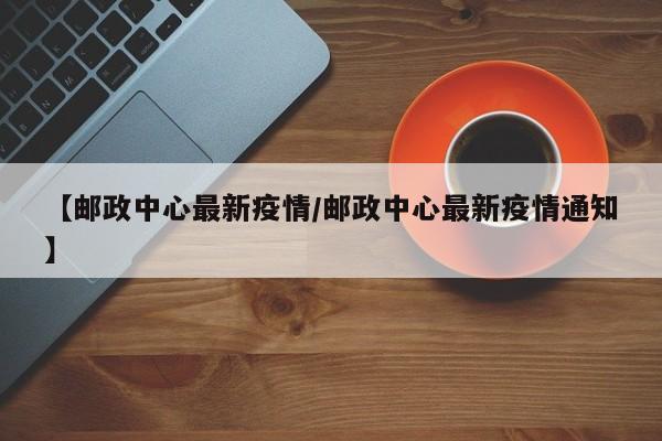 【邮政中心最新疫情/邮政中心最新疫情通知】 【邮政中心最新疫情/邮政中心最新疫情通知】