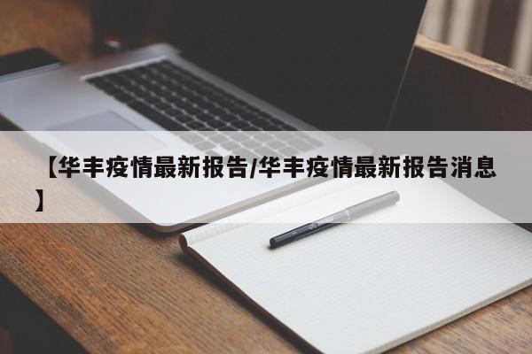 【华丰疫情最新报告/华丰疫情最新报告消息】 【华丰疫情最新报告/华丰疫情最新报告消息】