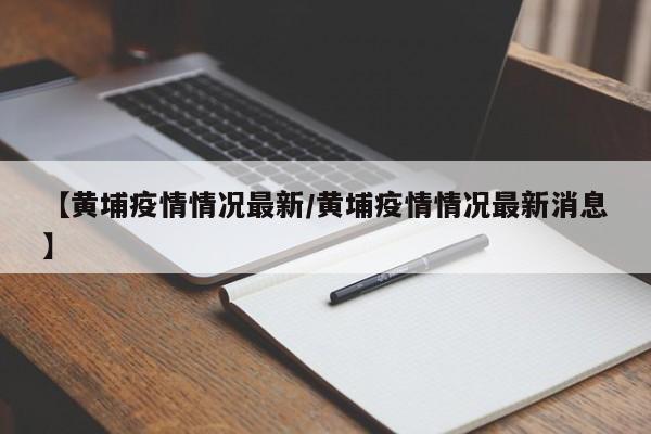 【黄埔疫情情况最新/黄埔疫情情况最新消息】 【黄埔疫情情况最新/黄埔疫情情况最新消息】