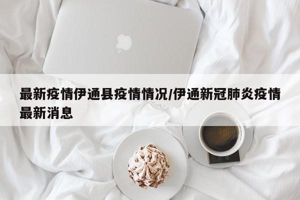 最新疫情伊通县疫情情况/伊通新冠肺炎疫情最新消息 最新疫情伊通县疫情情况/伊通新冠肺炎疫情最新消息