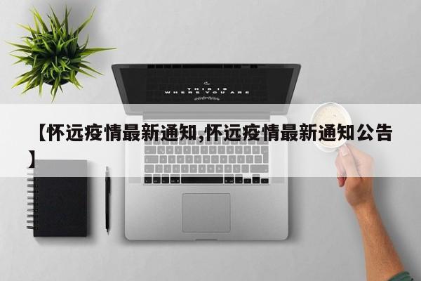 【怀远疫情最新通知,怀远疫情最新通知公告】 【怀远疫情最新通知,怀远疫情最新通知公告】