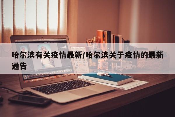 哈尔滨有关疫情最新/哈尔滨关于疫情的最新通告 哈尔滨有关疫情最新/哈尔滨关于疫情的最新通告